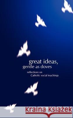 Great Ideas, Gentle as Doves: Reflections on Catholic Social Teachings Timothy Timothy Brown Susan Hodges 9780966871692 Resonant Publishing