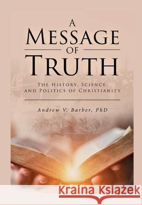 A Message of Truth: The History, Science, and Politics of Christianity Andrew V. Barber 9780966970272