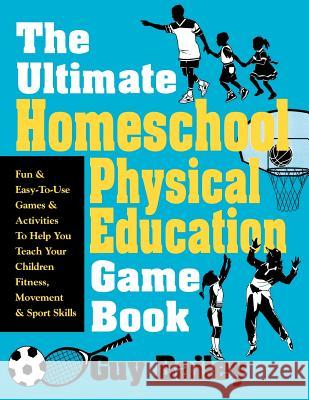 The Ultimate Homeschool Physical Education Game Book: Fun & Easy-To-Use Games & Activities to Help You Teach Your Children Fitness, Movement & Sport S Guy Bailey 9780966972740 Educators Press