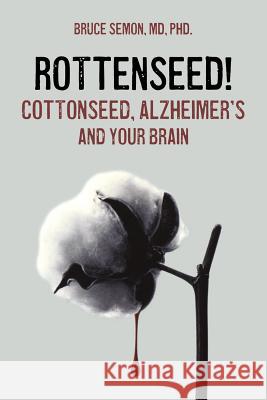 Rottenseed! Cottonseed, Alzheimer's and Your Brain Bruce a. Semon 9780967005720 Wisconsin Institute of Nutritionllp