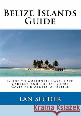 Belize Islands Guide: Guide to Ambergris Caye, Caye Caulker and the Offshore Cayes and Atolls of Belize Lan Sluder 9780967048864