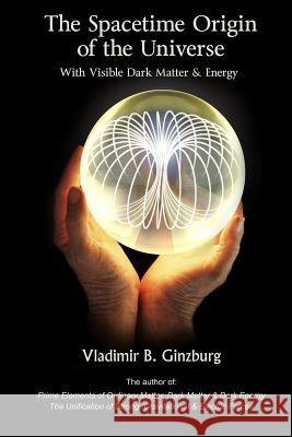 The Spacetime Origin Of the Universe With Visible Dark Matter & Energy Vladimir Ginzburg 9780967143262