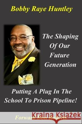 The Shaping Of Our Future Generation, Putting A Plug In The School To Prison Pipeline! Bobby Huntley 9780967233970