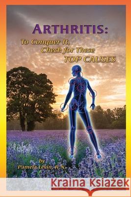 Arthritis: To Conquer It, Check for These Top Causes Levin, Pamela 9780967271859 Nourishing Company