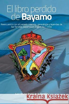 El libro perdido de Bayamo: Reencuentro con el pasado. Historia, genealogía y leyendas de las familias bayamesas (Siglos XVI - XVIII) Juan Bruno Zayas de la Portilla 9780967287621 Zayas Publishing