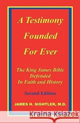 A Testimony Founded for Ever, the King James Bible Defended in Faith and History James H. Sightler 9780967334301 Sightler Publications