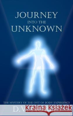 Journey Into the Unknown: The Mystery of the Out of Body Experience D. V. Nobles 9780967570419 Daniel V. Nobles