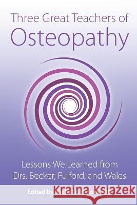 Three Great Teachers of Osteopathy: Lessons We Learned from Drs. Becker, Fulford, and Wales Rachel E. Brooks 9780967585161