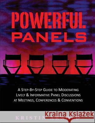 Powerful Panels: A Step-By-Step Guide to Moderating Lively and Informative Panel Discussions at Meetings, Conferences and Conventions Kristin Jane Arnold 9780967631363