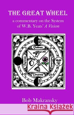 The Great Wheel: a commentary on the System of W.B. Yeats' A Vision Makransky, Bob 9780967731599 Dear Brutus Press