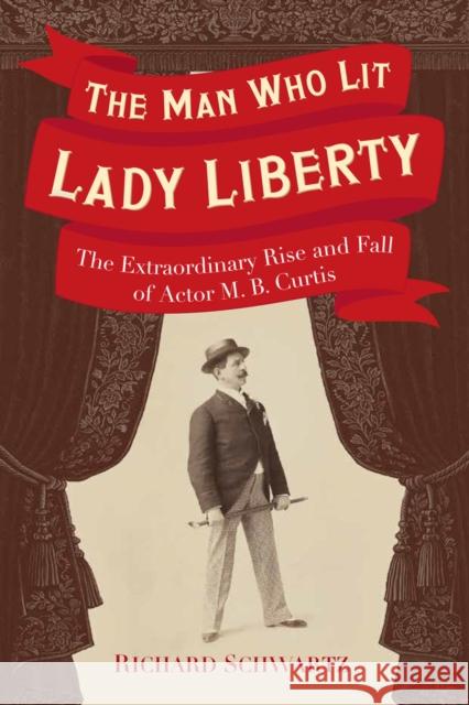 The Man Who Lit Lady Liberty: The Extraordinary Rise and Fall of Actor M. B. Curtis Richard Schwartz 9780967820453