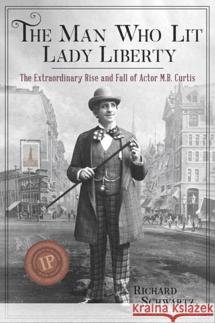 The Man Who Lit Lady Liberty: The Extraordinary Rise and Fall of Actor M. B. Curtis Richard Schwartz 9780967820460