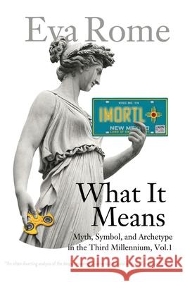 What It Means: Myth, Symbol, and Archetype in the Third Millennium, Vol. 1 Eva Rome 9780967899541 Blue Morpho Press