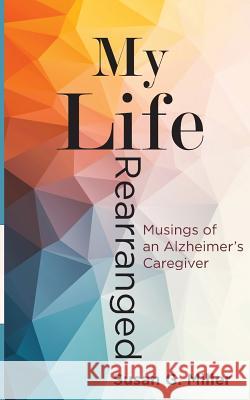 My Life Rearranged: Musings of an Alzheimer Caregiver Miller G. Susan 9780967958408 Bublish, Inc.