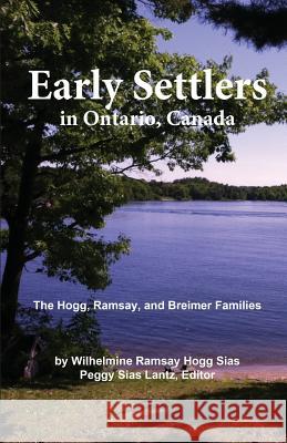 Early Settlers in Ontario, Canada: The Hogg, Ramsay, and Breimer Families Wilhelmine Hogg Sias Peggy Sias Lantz Frederick Ralph Sias 9780967960098 Woodsmere Press