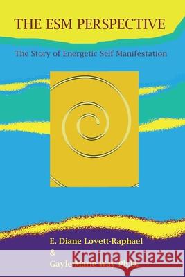 THE ESM PERSPECTIVE The Story of Energetic Self Manifestation Gayle Marie Way E. Diane Lovett-Raphael 9780968247792