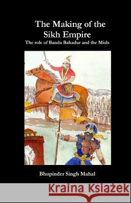 The Making of the Sikh Empire: The role of Banda Bahadur and the Misls Mahal, Bhupinder Singh 9780968673614