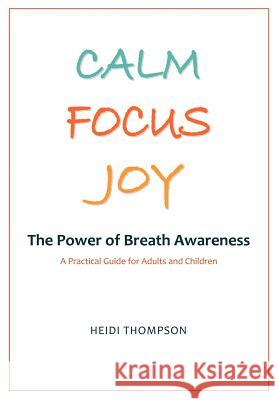 Calm Focus Joy: The Power of Breath Awareness - A Practical Guide for Adults and Children Heidi Thompson, Heidi Thompson, Heather Hollingworth 9780969814740 Coldstream Books
