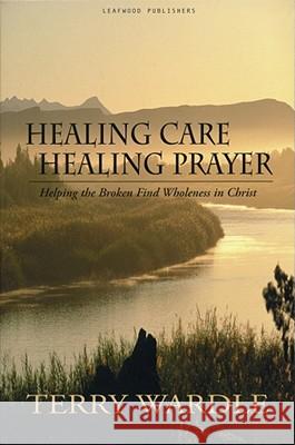 Healing Care, Healing Prayer Terry H. Wardle 9780970083685 Leafwood Publishing