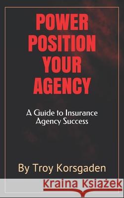 Power Position Your Agency: A Guide to Insurance Agency Success Troy Korsgaden 9780970139801 Tksystems