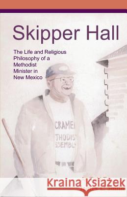 Skipper Hall: The Life and Religious Philosophy a Methodist Minister in New Mexico James L. Smith 9780970158925 Suncrest Publications