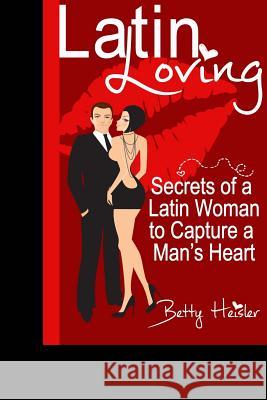 Latin Loving: Secrets of a Latin Woman to Capture a Man's Heart Betty Heisler 9780970307835 Betty Heisler