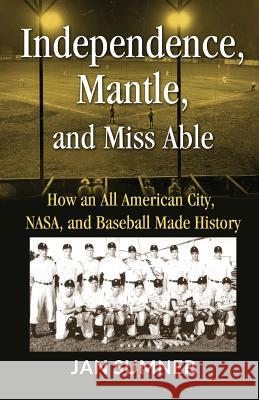 Independence, Mantle and Miss Able: How an All American City, NASA and Baseball Made History Jan Sumner Larry Dunkle Nick Zelinger 9780970319715