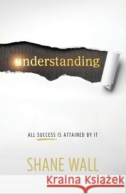 Understanding: All Success Is Attained by It Shane Wall   9780970409300