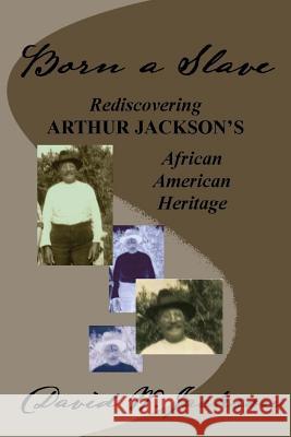Born a Slave: Rediscovering Arthur Jackson's African American Heritage David W. Jackson 9780970430816
