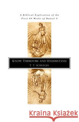 Know Therefore and Understand: A Biblical Explication of the First 69 Weeks of Daniel 9 Schlegel, T. T. 9780970433091 Strong Tower Publishing