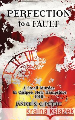 Perfection To A Fault: A Small Murder in Ossipee, New Hampshire, 1916 Janice S. C. Petrie 9780970551085 Seatales Publishing Company