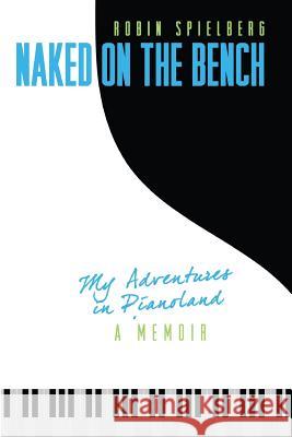 Naked on the Bench: My Adventures in Pianoland Robin Spielberg 9780970563354