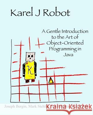Karel J Robot: A Gentle Introduction to the Art of Object-Oriented Programming in Java Joseph, III Bergin Mark Stehlik Jim Roberts 9780970579515 Dreamsongs Press