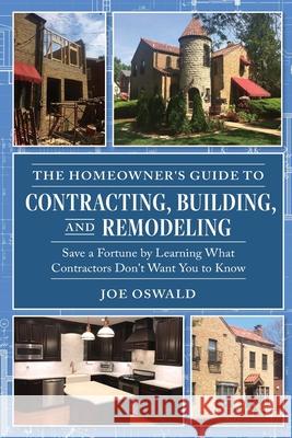 The Homeowner's Guide to Contracting, Building, and Remodeling: Save a Fortune by Learning What Contractors Don't Want You to Know Joe Oswald 9780970973443 Threshold Publishing