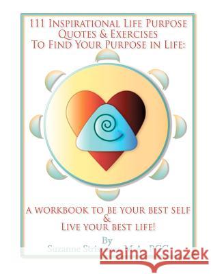 111 Inspirational Life Purpose Quotes & Exercises to Find Your Purpose in Life: A Workbook to Be Your Best Self & Live Your Best Life! Suzanne Strisower 9780971057074