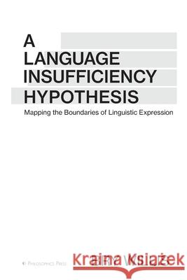 A Language Insufficiency Hypothesis: Mapping the Boundaries of Linguistic Expression Bry Willis 9780971086944 Philosophics Press