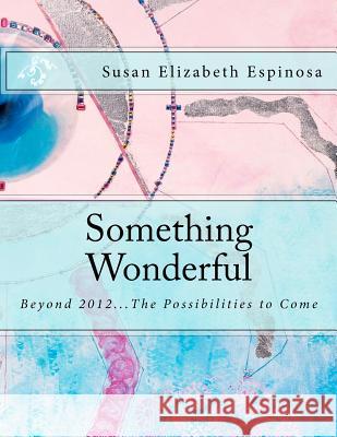 Something Wonderful: Beyond 2012...The Possibilities to Come Espinosa, Susan Elizabeth 9780971152403 Pink Dolphin Publishing
