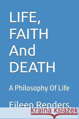 LIFE, FAITH And DEATH: A Philosophy Of Life Eileen Renders 9780971155176