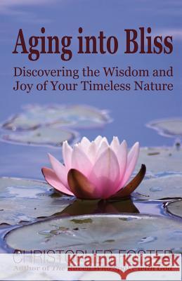 Aging into Bliss: Discovering the Wisdom and Joy of Your Timeless Nature Foster, Christopher 9780971179615