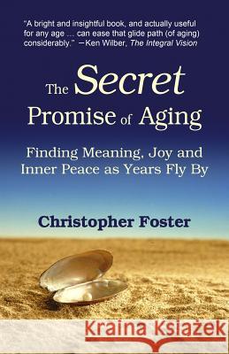 The Secret Promise of Aging: Finding Meaning, Joy and Inner Peace as Years Fly By Foster, Christopher 9780971179622