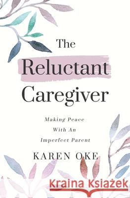The Reluctant Caregiver: Making Peace With an Imperfect Parent Karen Oke 9780971224063 Winners Press