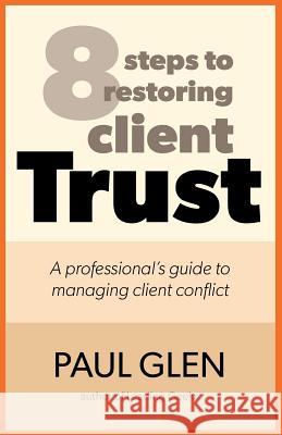 8 Steps to Restoring Client Trust: A Professional's Guide to Managing Client Conflict Paul Glen 9780971246812