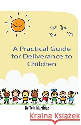 A Practical Guide To Deliverance for Children: Inner Healing and Deliverance Manual Teia Martinez 9780971252059 Teia Martinez