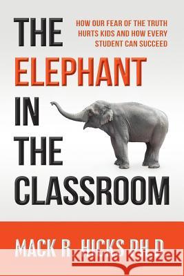 The Elephant in the Classroom: How Our Fear of the Truth Hurts Kids and How Every Student Can Succeed Mack R. Hick 9780971258709 Splenium House, LLC