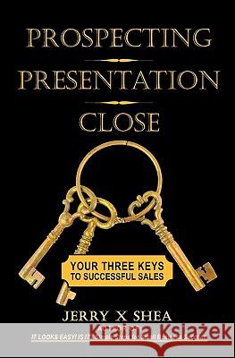 Prospecting - Presentation - Close: Your Three Keys to Successful Sales Jerry X. Shea 9780971262218 Icon Holdings, Incorporated