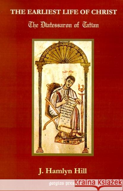 The Earliest Life of Christ: The Diatessaron of Tatian J. Hamlyn Hill 9780971309722 Gorgias Press