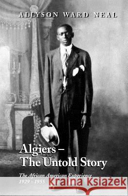 Algiers: The Untold Story: The African American Experience, 1929 - 1955 Allyson C. Ward Lisa Spray Allyson Ward Neal 9780971432000