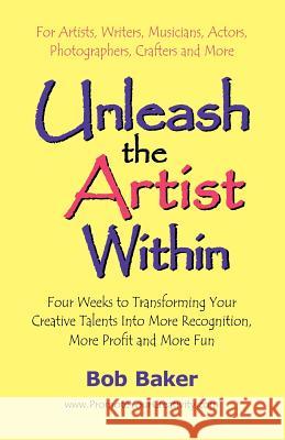 Unleash the Artist Within: Four Weeks to Transforming Your Creative Talents into More Recognition, More Profit & More Fun Baker, Bob 9780971483811 Bob Baker