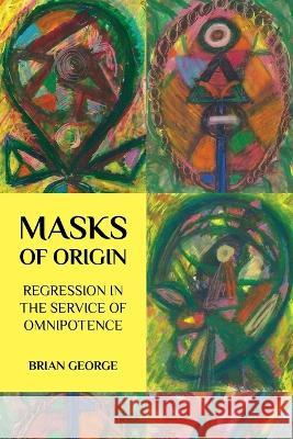 Masks of Origin: Regression in the Service of Omnipotence Brian George 9780971663589 Untimely Books