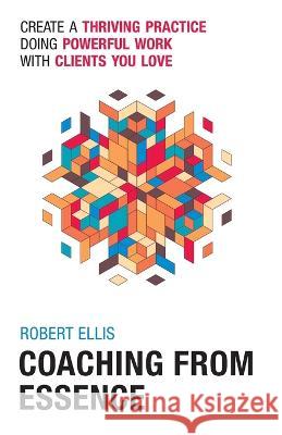 Coaching From Essence: Create a Thriving Practice Doing Powerful Work With Clients You Love Robert Ellis 9780971752221